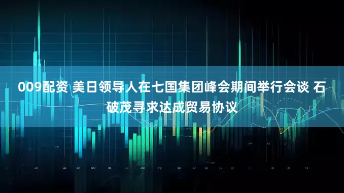 009配资 美日领导人在七国集团峰会期间举行会谈 石破茂寻求达成贸易协议