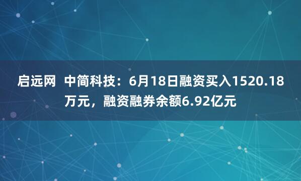 启远网  中简科技：6月18日融资买入1520.18万元，融资融券余额6.92亿元