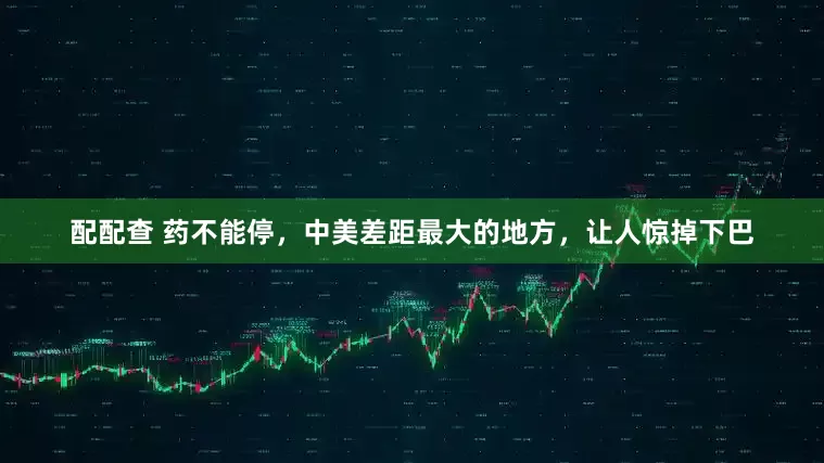 配配查 药不能停，中美差距最大的地方，让人惊掉下巴
