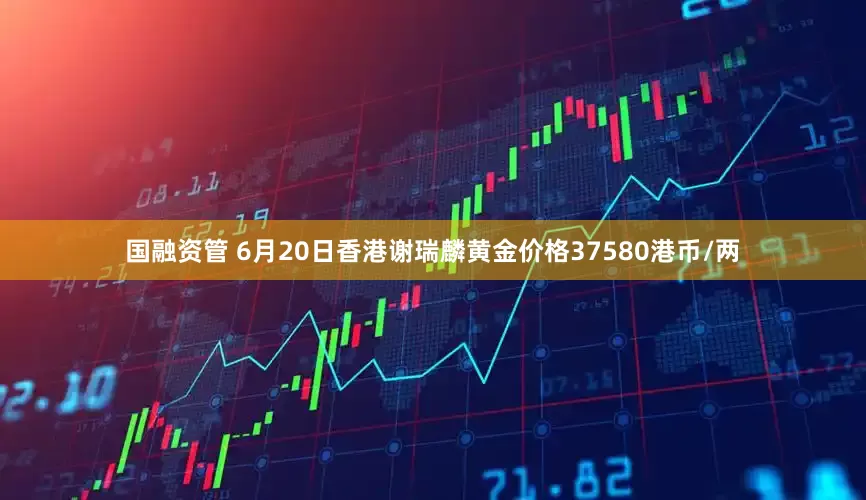 国融资管 6月20日香港谢瑞麟黄金价格37580港币/两