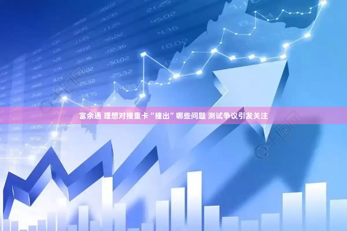 富余通 理想对撞重卡“撞出”哪些问题 测试争议引发关注