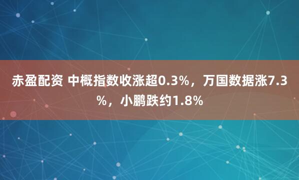赤盈配资 中概指数收涨超0.3%，万国数据涨7.3%，小鹏跌约1.8%
