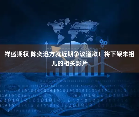 祥盛期权 陈奕迅方就近期争议道歉！将下架朱祖儿的相关影片