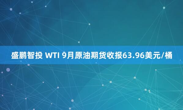 盛鹏智投 WTI 9月原油期货收报63.96美元/桶