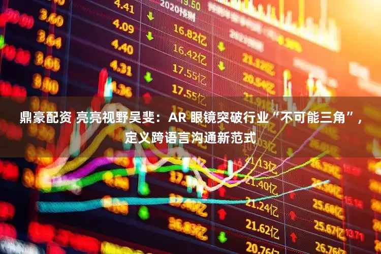 鼎豪配资 亮亮视野吴斐：AR 眼镜突破行业“不可能三角”，定义跨语言沟通新范式