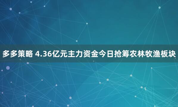 多多策略 4.36亿元主力资金今日抢筹农林牧渔板块