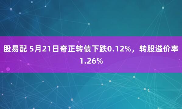股易配 5月21日奇正转债下跌0.12%，转股溢价率1.26%