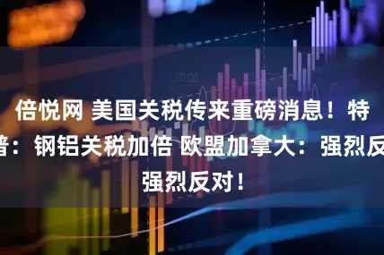倍悦网 美国关税传来重磅消息！特朗普：钢铝关税加倍 欧盟加拿大：强烈反对！