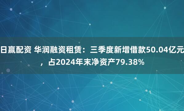 日赢配资 华润融资租赁：三季度新增借款50.04亿元，占2024年末净资产79.38%