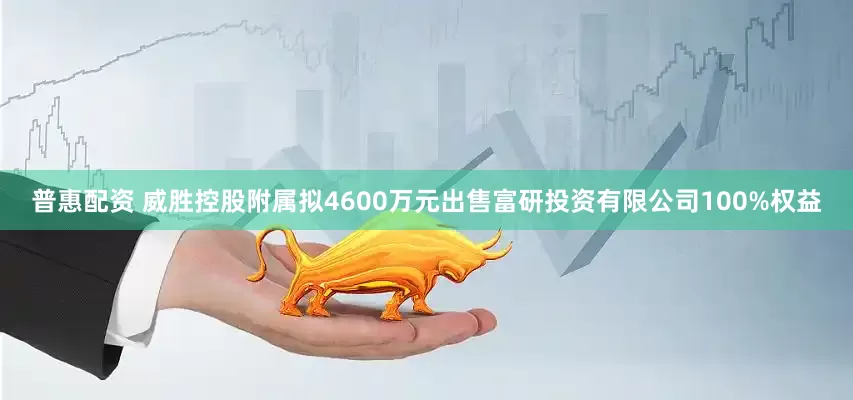 普惠配资 威胜控股附属拟4600万元出售富研投资有限公司100%权益