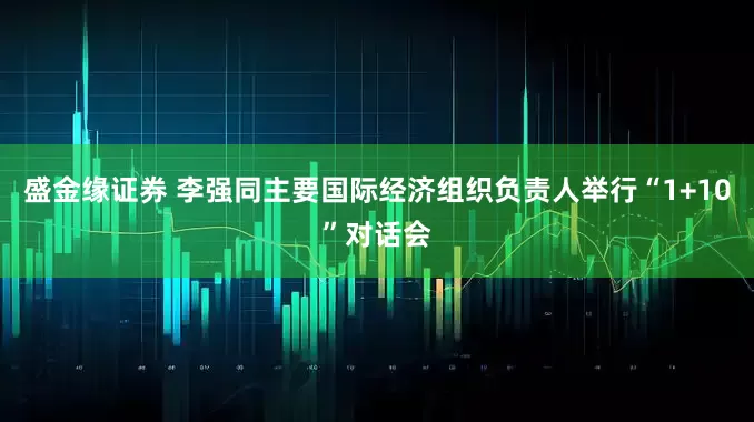 盛金缘证券 李强同主要国际经济组织负责人举行“1+10”对话会
