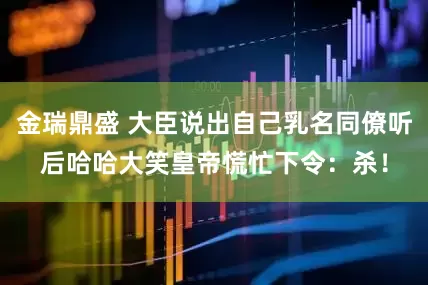 金瑞鼎盛 大臣说出自己乳名同僚听后哈哈大笑皇帝慌忙下令：杀！