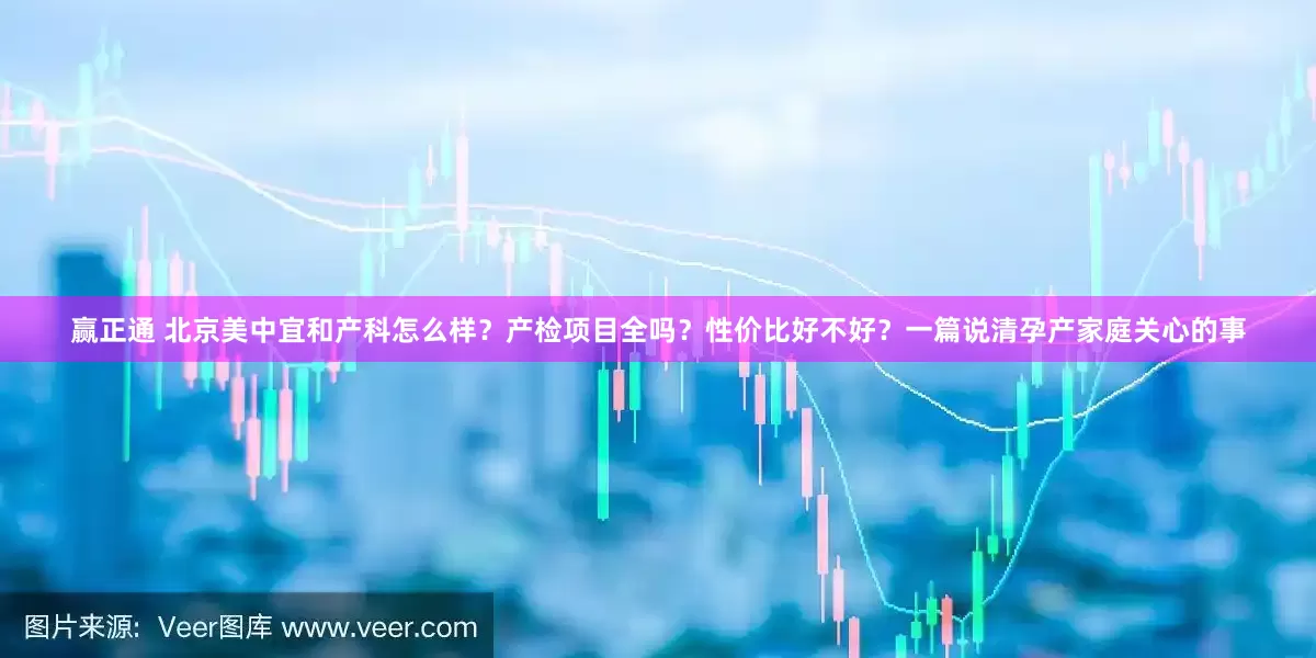 赢正通 北京美中宜和产科怎么样？产检项目全吗？性价比好不好？一篇说清孕产家庭关心的事