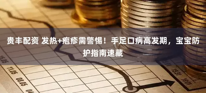 贵丰配资 发热+疱疹需警惕！手足口病高发期，宝宝防护指南速藏