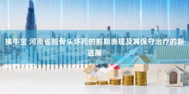 擒牛宝 河南省股骨头坏死的前期表现及其保守治疗的新进展