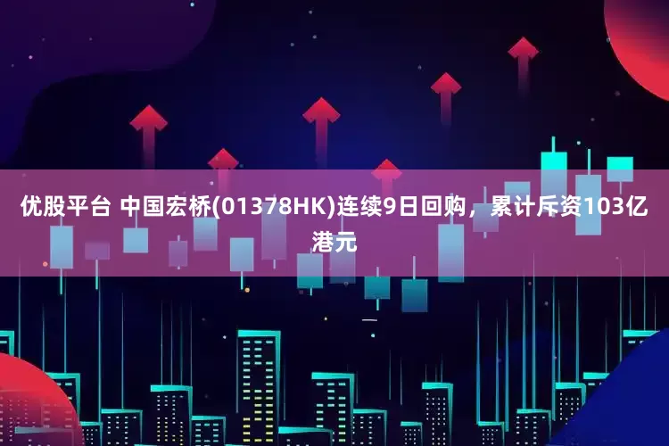 优股平台 中国宏桥(01378HK)连续9日回购，累计斥资103亿港元