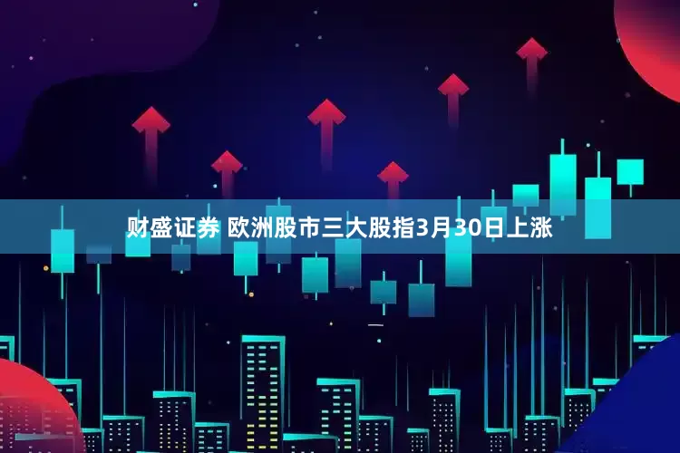 财盛证券 欧洲股市三大股指3月30日上涨