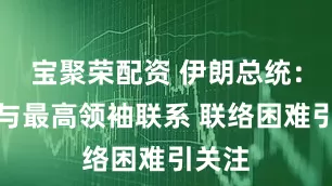 宝聚荣配资 伊朗总统：很难与最高领袖联系 联络困难引关注